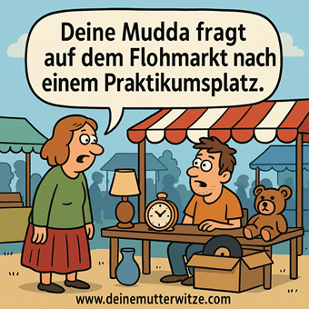 Deine Mudda fragt auf dem Flohmarkt nach einem Praktikumsplatz. Deine Mudda fragt auf dem Flohmarkt nach einem Praktikumsplatz.
